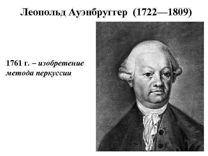 Леопольд Ауэнбруггер (1722— 1809) 1761 г. – изобретение метода перкуссии 