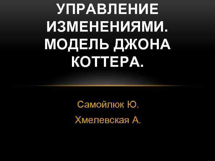 УПРАВЛЕНИЕ ИЗМЕНЕНИЯМИ. МОДЕЛЬ ДЖОНА КОТТЕРА. Самойлюк Ю. Хмелевская А. 