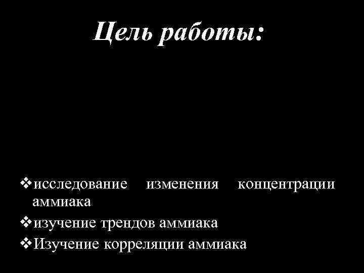 Цель работы: vисследование изменения концентрации аммиака vизучение трендов аммиака v. Изучение корреляции аммиака 