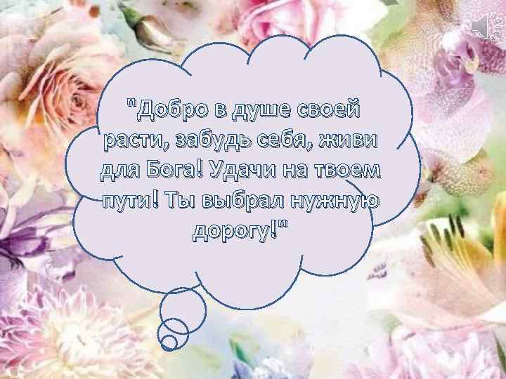 "Добро в душе своей расти, забудь себя, живи для Бога! Удачи на твоем пути!