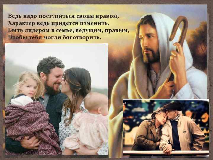 Ведь надо поступиться своим нравом, Характер ведь придется изменить. Быть лидером в семье, ведущим,