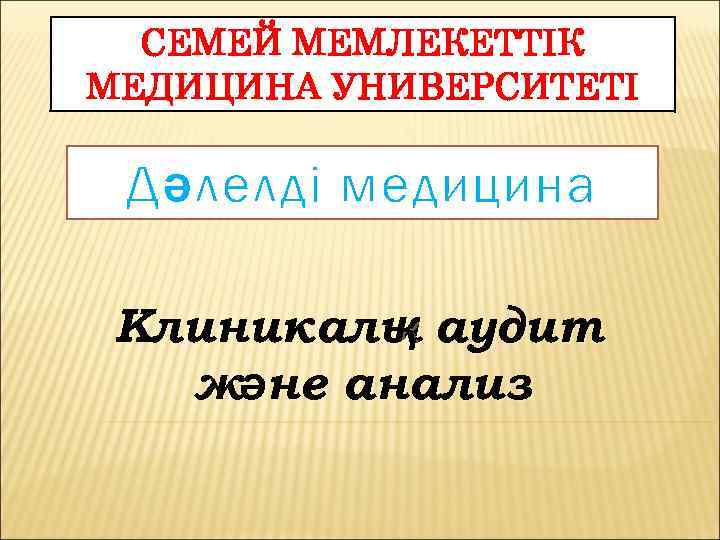 СЕМЕЙ МЕМЛЕКЕТТІК МЕДИЦИНА УНИВЕРСИТЕТІ Дәлелді медицина Клиникалы аудит қ және анализ 