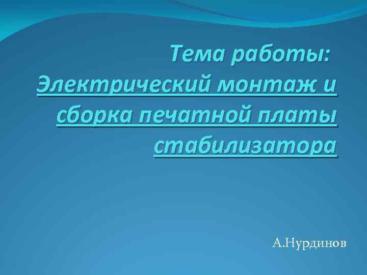 Тема работы: Электрический монтаж и сборка печатной платы стабилизатора А. Нурдинов 