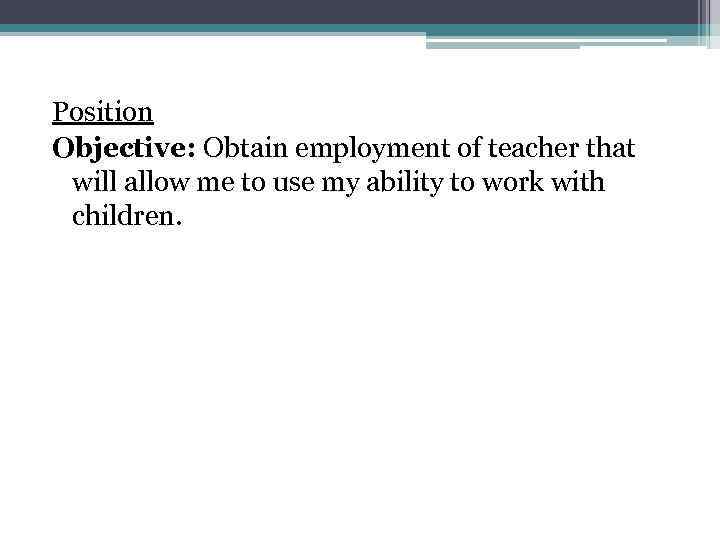 Position Objective: Obtain employment of teacher that will allow me to use my ability