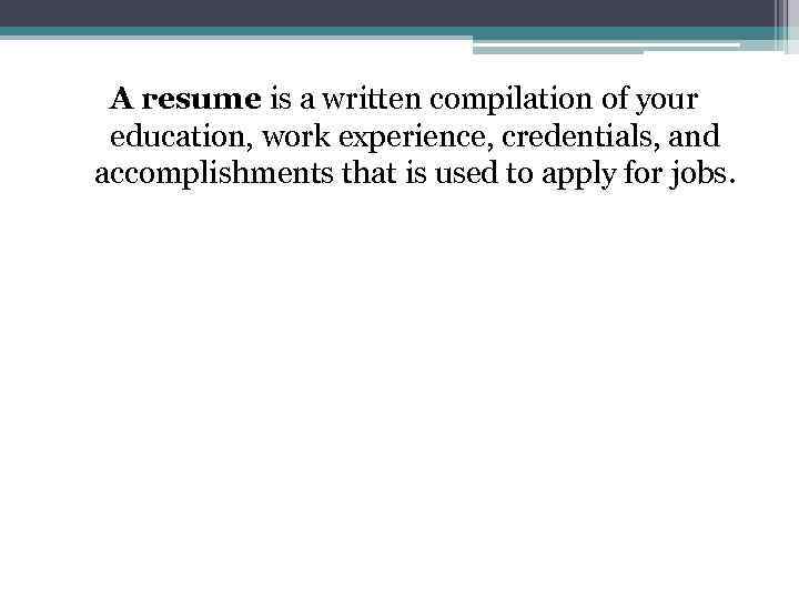 A resume is a written compilation of your education, work experience, credentials, and accomplishments