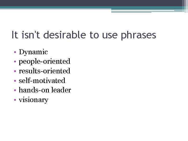 It isn't desirable to use phrases • • • Dynamic people-oriented results-oriented self-motivated hands-on