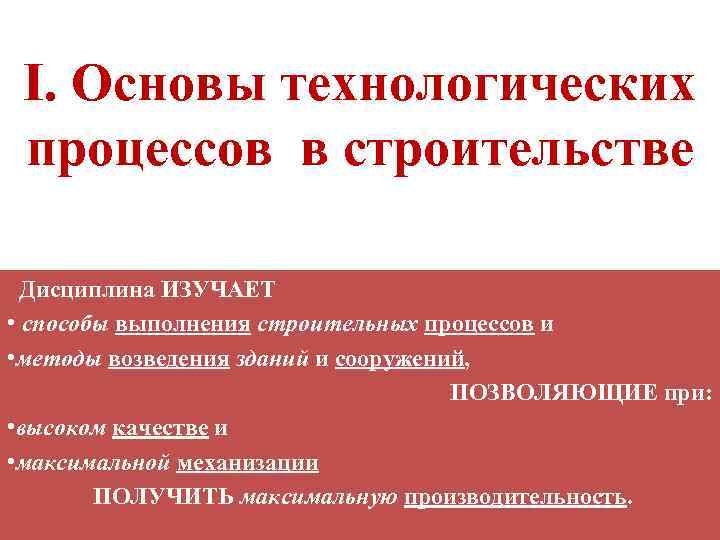 I. Основы технологических процессов в строительстве Дисциплина ИЗУЧАЕТ • способы выполнения строительных процессов и