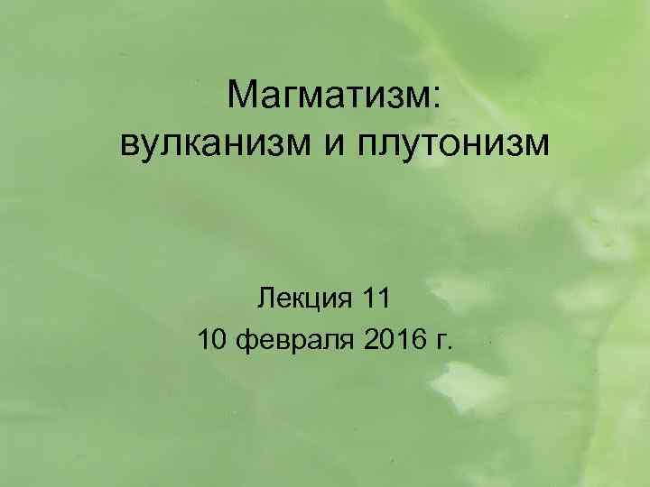 Магматизм: вулканизм и плутонизм Лекция 11 10 февраля 2016 г. 