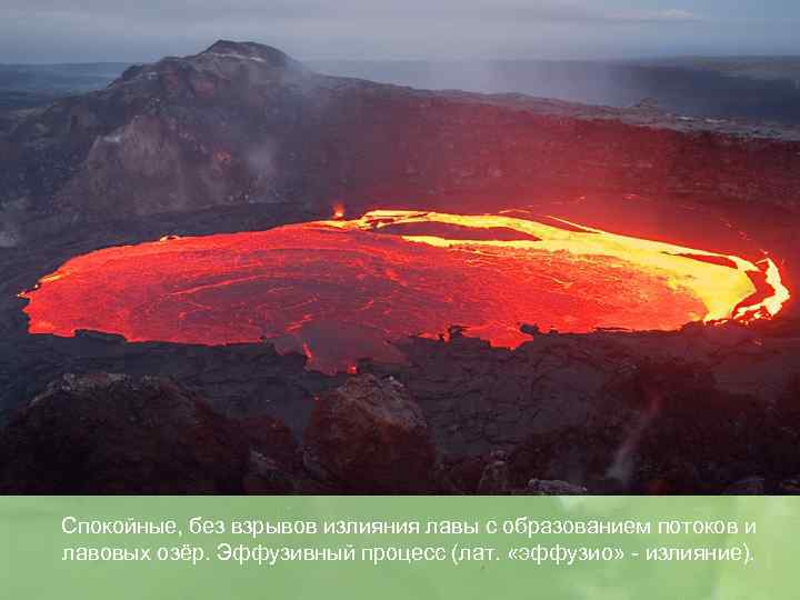 Спокойные, без взрывов излияния лавы с образованием потоков и лавовых озёр. Эффузивный процесс (лат.