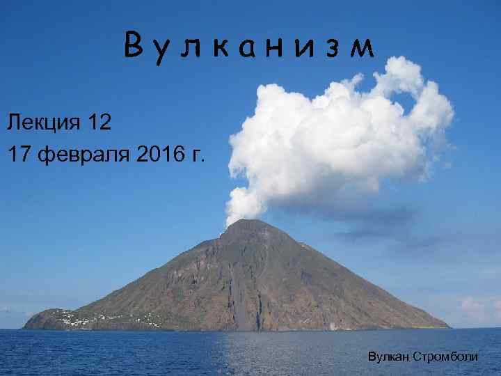 Вулканизм Лекция 12 17 февраля 2016 г. Вулкан Стромболи 