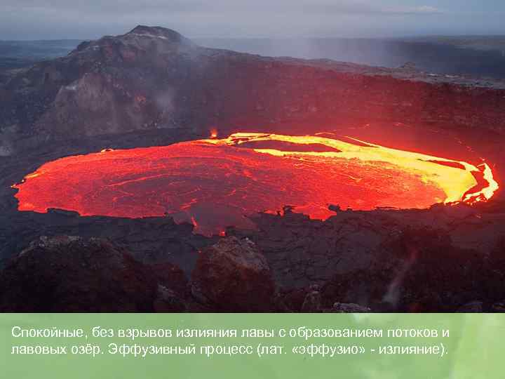 Спокойные, без взрывов излияния лавы с образованием потоков и лавовых озёр. Эффузивный процесс (лат.