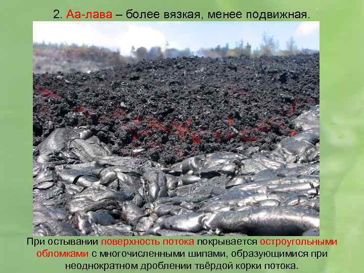2. Аа-лава – более вязкая, менее подвижная. При остывании поверхность потока покрывается остроугольными обломками