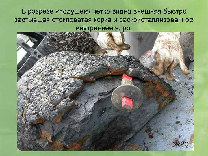 В разрезе «подушек» четко видна внешняя быстро застывшая стекловатая корка и раскристаллизованное внутреннее ядро.