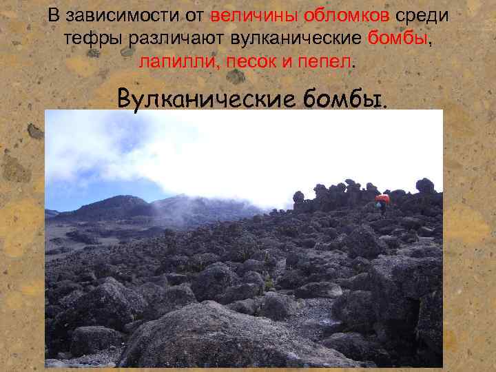 В зависимости от величины обломков среди тефры различают вулканические бомбы, лапилли, песок и пепел.