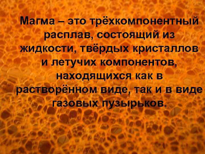 Магма – это трёхкомпонентный расплав, состоящий из жидкости, твёрдых кристаллов и летучих компонентов, находящихся