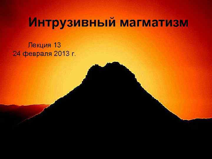 Интрузивный магматизм Лекция 13 24 февраля 2013 г. 
