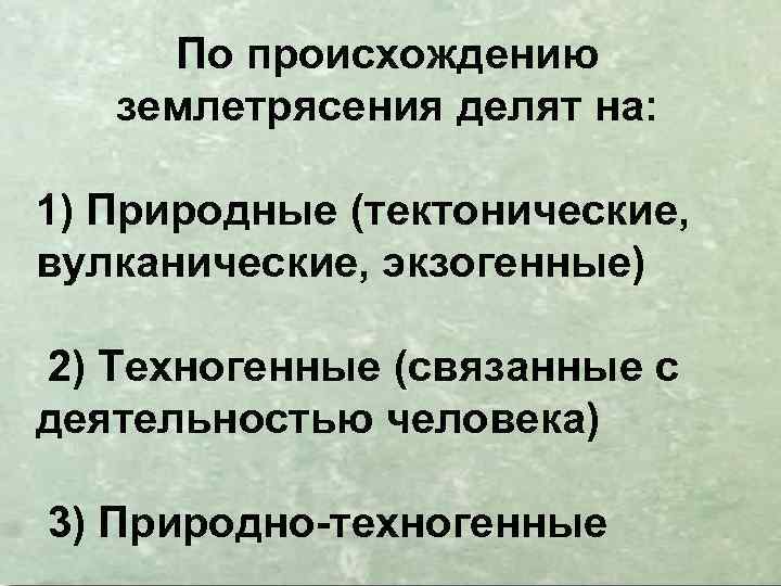 По происхождению землетрясения делят на: 1) Природные (тектонические, вулканические, экзогенные) 2) Техногенные (связанные с