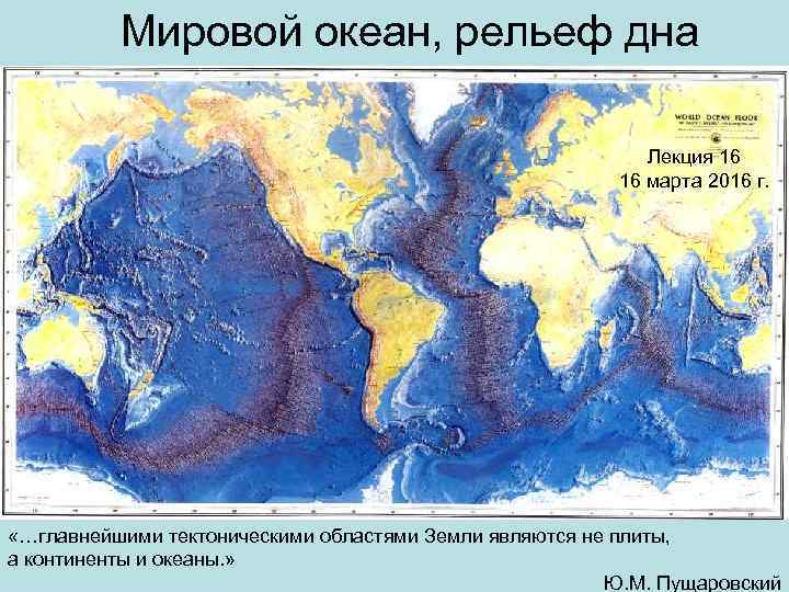 Мировой океан, рельеф дна Лекция 16 16 марта 2016 г. «…главнейшими тектоническими областями Земли