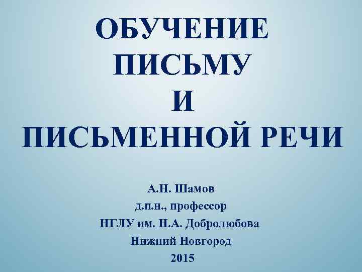 ОБУЧЕНИЕ ПИСЬМУ И ПИСЬМЕННОЙ РЕЧИ А. Н. Шамов д. п. н. , профессор НГЛУ