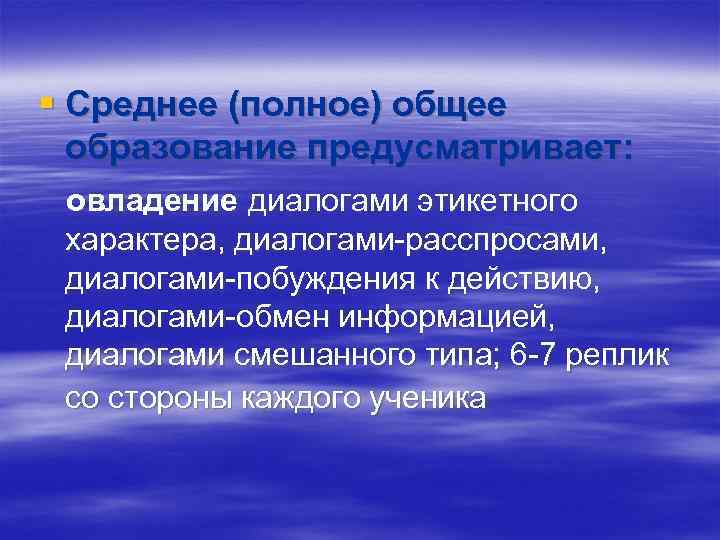 § Среднее (полное) общее образование предусматривает: овладение диалогами этикетного характера, диалогами-расспросами, диалогами-побуждения к действию,