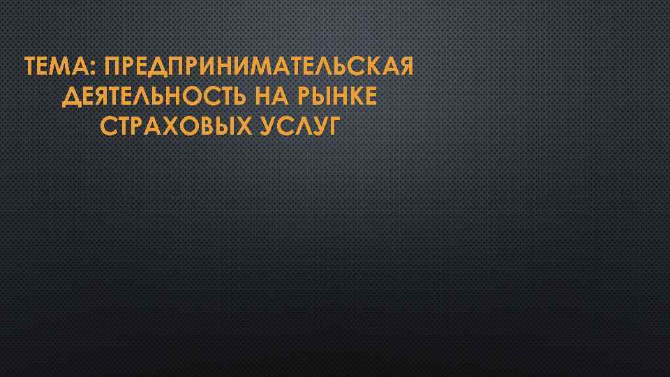 ТЕМА: ПРЕДПРИНИМАТЕЛЬСКАЯ ДЕЯТЕЛЬНОСТЬ НА РЫНКЕ СТРАХОВЫХ УСЛУГ 