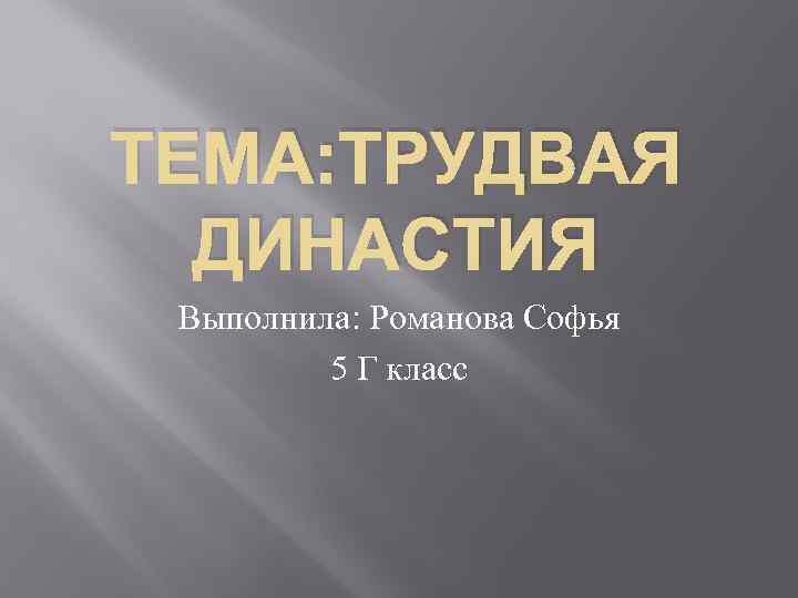 ТЕМА: ТРУДВАЯ ДИНАСТИЯ Выполнила: Романова Софья 5 Г класс 
