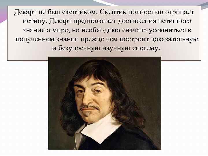 Декарт не был скептиком. Скептик полностью отрицает истину. Декарт предполагает достижения истинного знания о