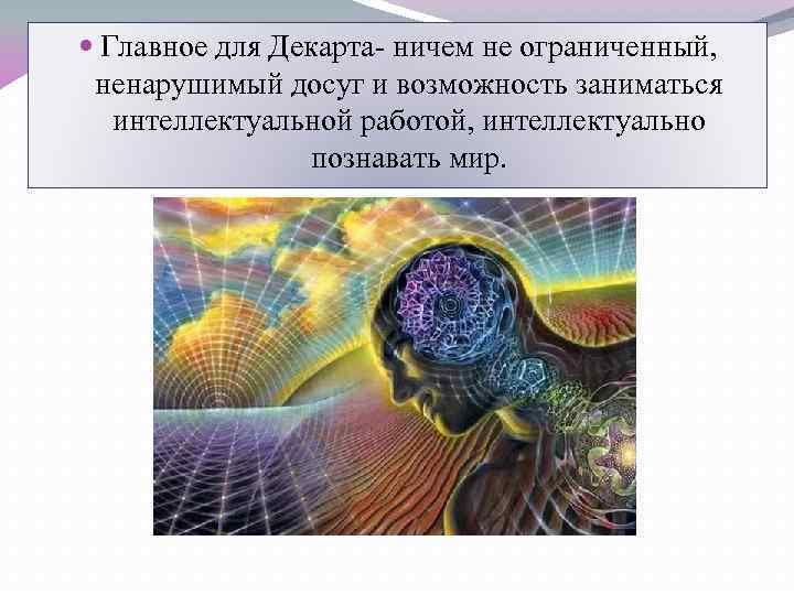  Главное для Декарта- ничем не ограниченный, ненарушимый досуг и возможность заниматься интеллектуальной работой,