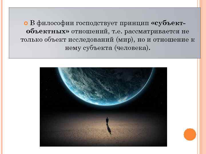 В философии господствует принцип «субъектобъектных» отношений, т. е. рассматривается не только объект исследований (мир),