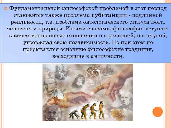 Фундаментальной философской проблемой в этот период становится также проблема субстанции - подлинной реальности, т.