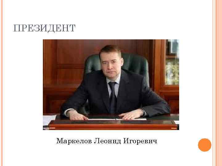 ПРЕЗИДЕНТ Маркелов Леонид Игоревич 