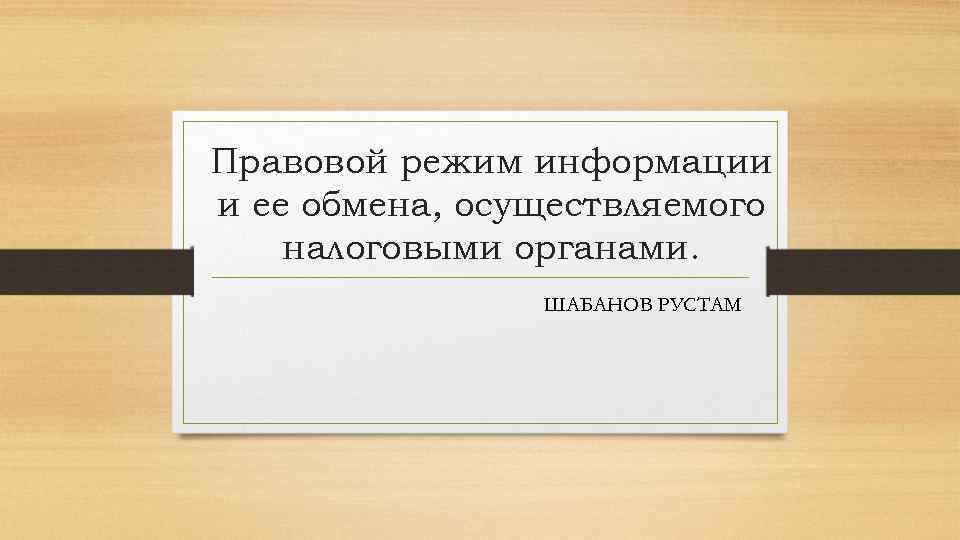 Правовой режим информации и ее обмена, осуществляемого налоговыми органами. ШАБАНОВ РУСТАМ 