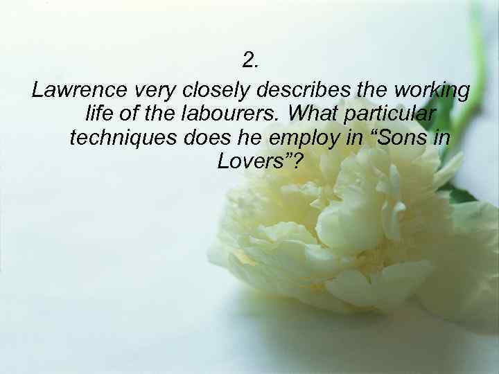 2. Lawrence very closely describes the working life of the labourers. What particular techniques
