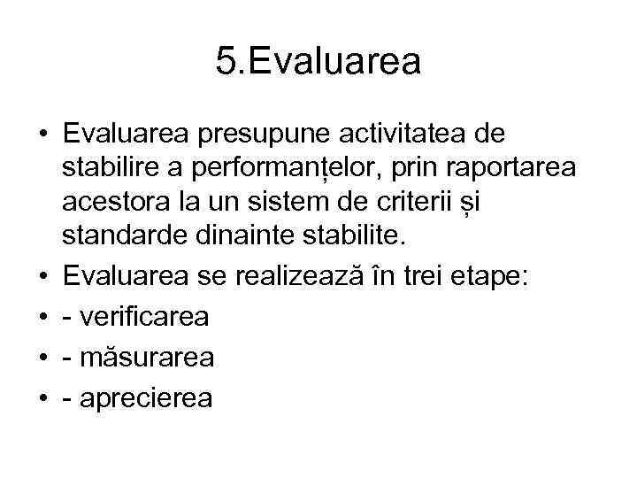 5. Evaluarea • Evaluarea presupune activitatea de stabilire a performanțelor, prin raportarea acestora la