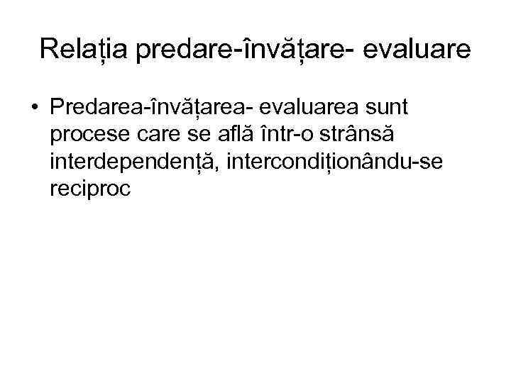 Relația predare-învățare- evaluare • Predarea-învățarea- evaluarea sunt procese care se află într-o strânsă interdependență,