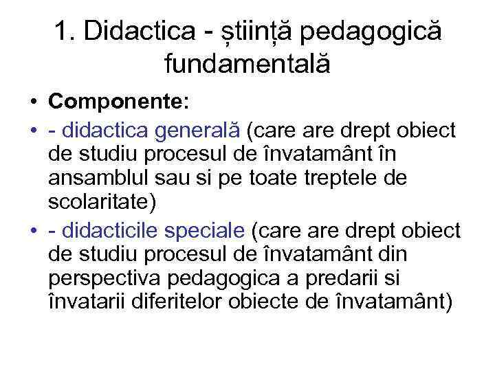 1. Didactica - știință pedagogică fundamentală • Componente: • - didactica generală (care drept