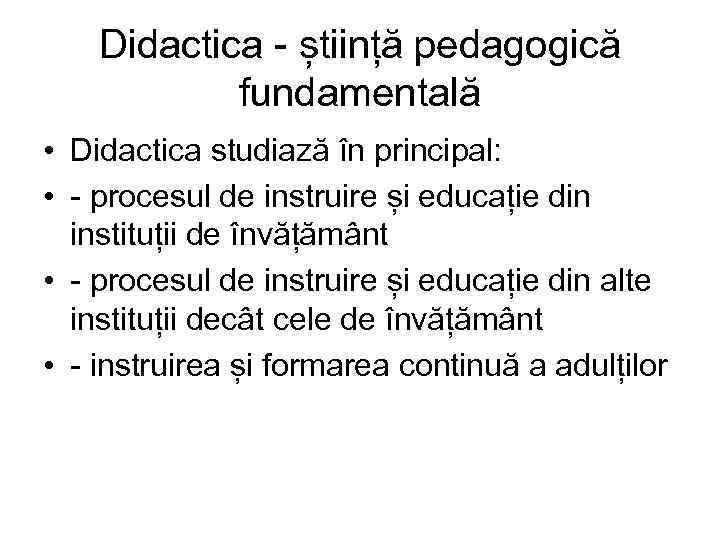 Didactica - știință pedagogică fundamentală • Didactica studiază în principal: • - procesul de