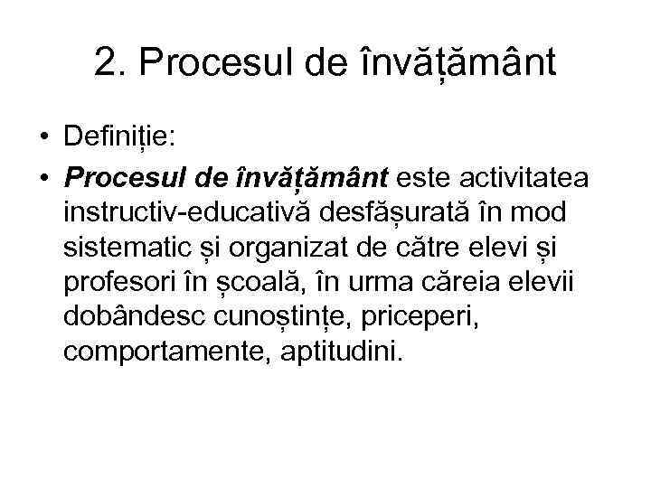 2. Procesul de învățământ • Definiție: • Procesul de învățământ este activitatea instructiv-educativă desfășurată