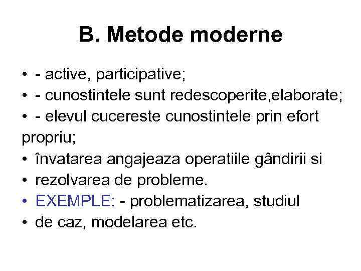 B. Metode moderne • - active, participative; • - cunostintele sunt redescoperite, elaborate; •