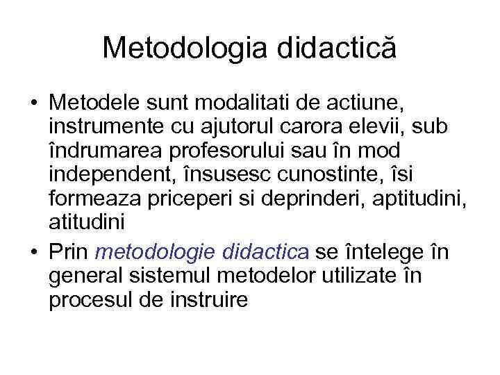 Metodologia didactică • Metodele sunt modalitati de actiune, instrumente cu ajutorul carora elevii, sub