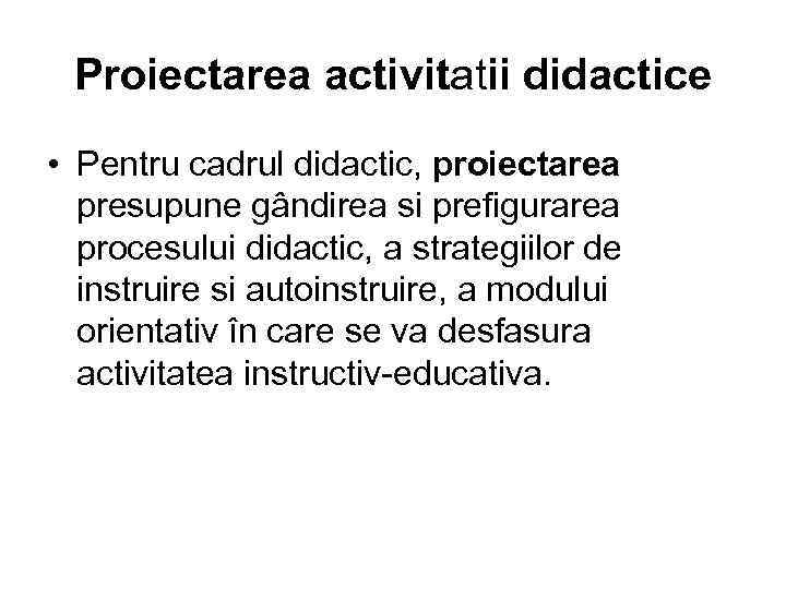 Proiectarea activitatii didactice • Pentru cadrul didactic, proiectarea presupune gândirea si prefigurarea procesului didactic,
