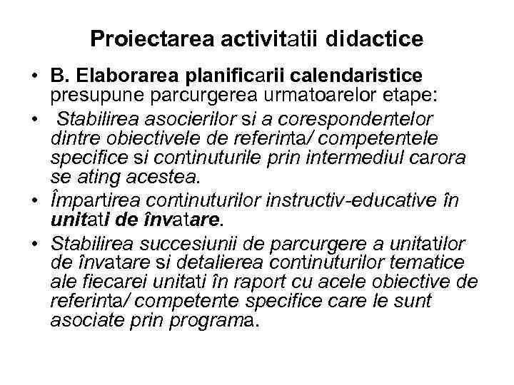 Proiectarea activitatii didactice • B. Elaborarea planificarii calendaristice presupune parcurgerea urmatoarelor etape: • Stabilirea