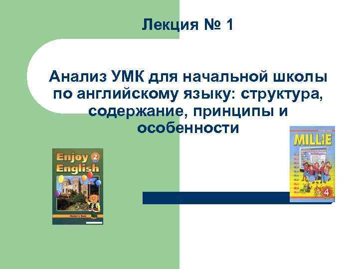 Лекция № 1 Анализ УМК для начальной школы по английскому языку: структура, содержание, принципы