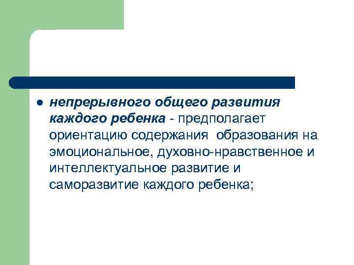 l непрерывного общего развития каждого ребенка - предполагает ориентацию содержания образования на эмоциональное, духовно-нравственное