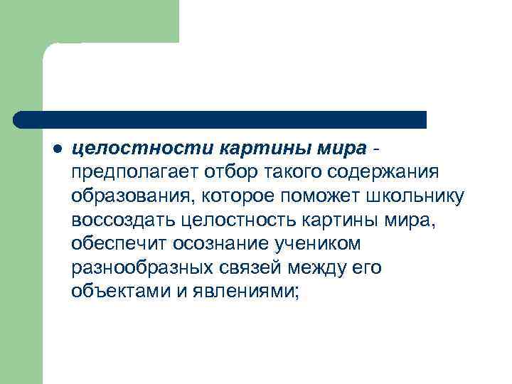 l целостности картины мира - предполагает отбор такого содержания образования, которое поможет школьнику воссоздать