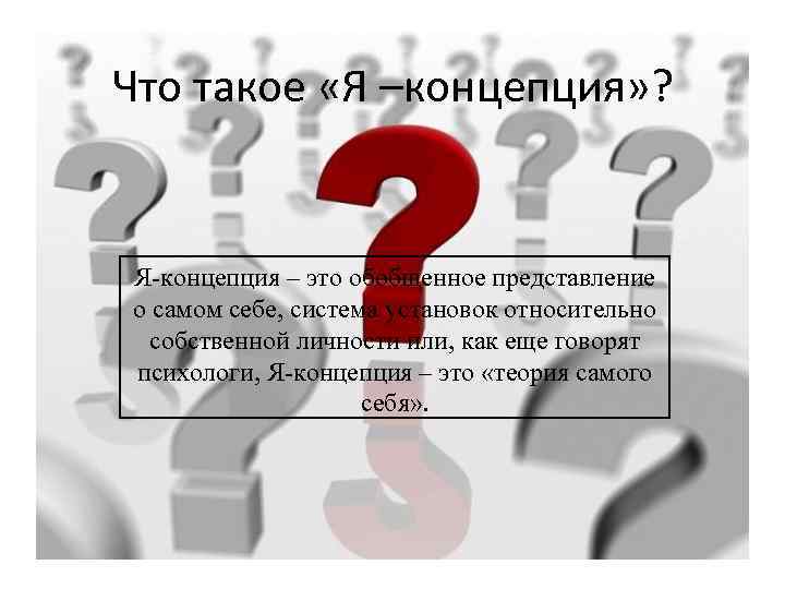 Что такое «Я –концепция» ? Я-концепция – это обобщенное представление о самом себе, система