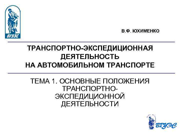 В. Ф. ЮХИМЕНКО ТРАНСПОРТНО ЭКСПЕДИЦИОННАЯ ДЕЯТЕЛЬНОСТЬ НА АВТОМОБИЛЬНОМ ТРАНСПОРТЕ ТЕМА 1. ОСНОВНЫЕ ПОЛОЖЕНИЯ ТРАНСПОРТНО