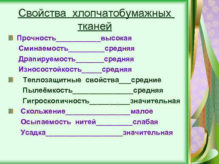 Свойства хлопчатобумажных тканей Прочность______высокая Сминаемость_____средняя Драпируемость_______средняя Износостойкость_____средняя Теплозащитные свойства___средние Пылеёмкость________средняя Гигроскопичность_____значительная Скольжение________малое Осыпаемость нитей_____слабая