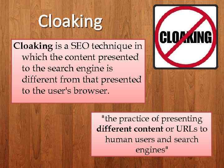 Cloaking is a SEO technique in which the content presented to the search engine
