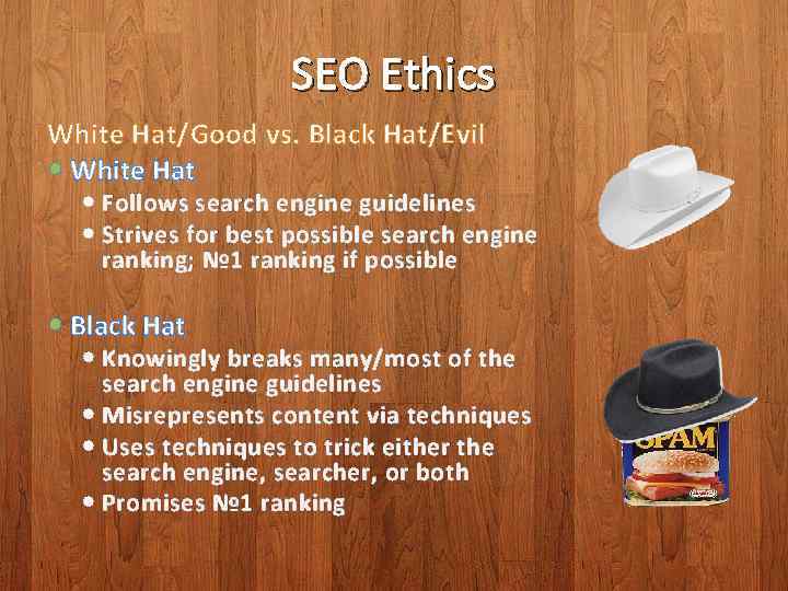 SEO Ethics White Hat/Good vs. Black Hat/Evil White Hat Follows search engine guidelines Strives